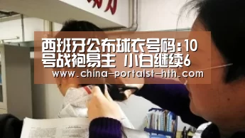 西班牙公布球衣号码:10号战袍易主 小白继续6号:华体会,hth,华体会官网(图2) 华体会,hth,华体会官网