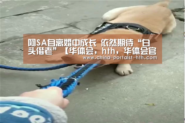 阿SA自离婚中成长 依然期待“白头偕老”【华体会,hth,华体会官网】(图2) 华体会,hth,华体会官网