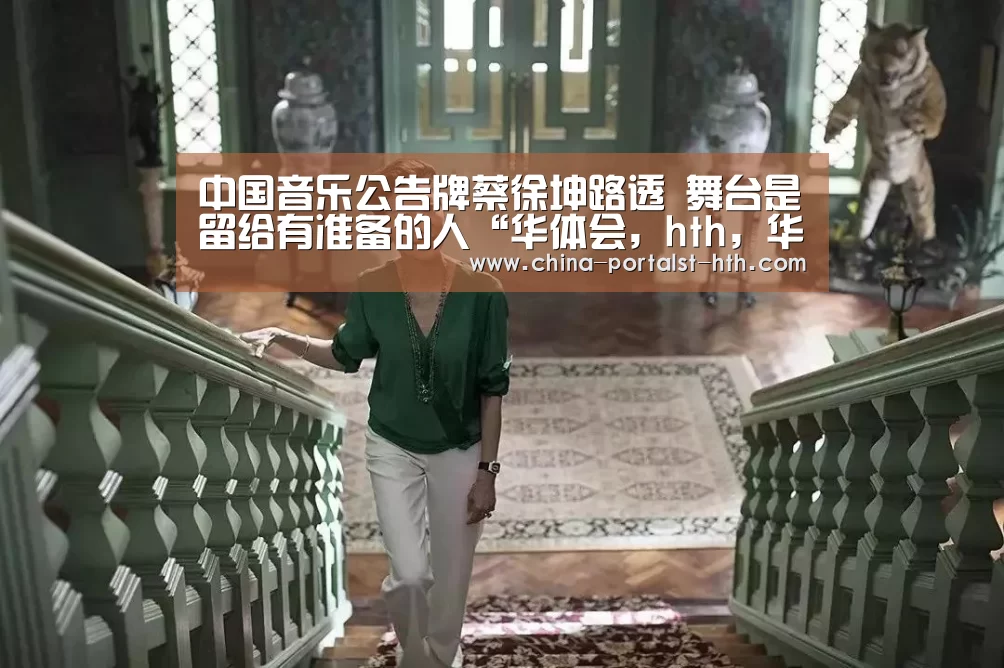 中国音乐公告牌蔡徐坤路透 舞台是留给有准备的人“华体会,hth,华体会官网”(图1) 华体会,hth,华体会官网