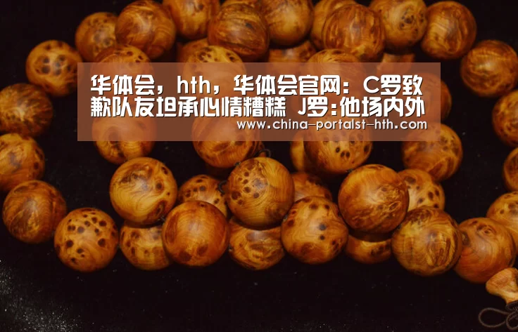 华体会,hth,华体会官网:C罗致歉队友坦承心情糟糕 J罗:他场内外都是楷模(图1) 华体会,hth,华体会官网
