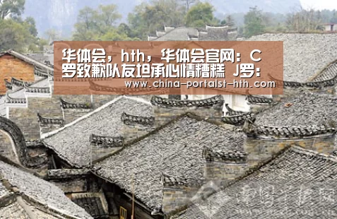华体会,hth,华体会官网:C罗致歉队友坦承心情糟糕 J罗:他场内外都是楷模(图2) 华体会,hth,华体会官网
